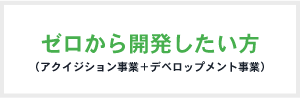 ゼロから開発したい方（アクイジション事業＋デベロップメント事業）