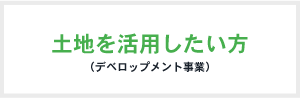 土地を活用したい方（デベロップメント事業）