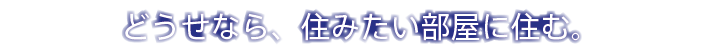 どうせなら、住みたい部屋に住む。